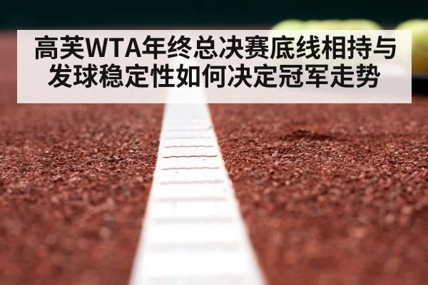 高芙WTA年终总决赛底线相持与发球稳定性如何决定冠军走势
